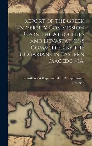 Cover image for Report of the Greek University Commission Upon the Atrocities and Devastations Committed by the Bulgarians in Eastern Macedonia;