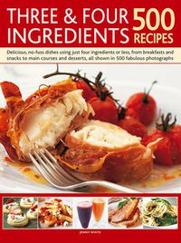 Cover image for Three & Four Ingredients 500 Recipes: Delicious, No-Fuss Dishes Using Just Four Ingredients or Less, from Breakfasts and Snacks to Main Courses and Desserts