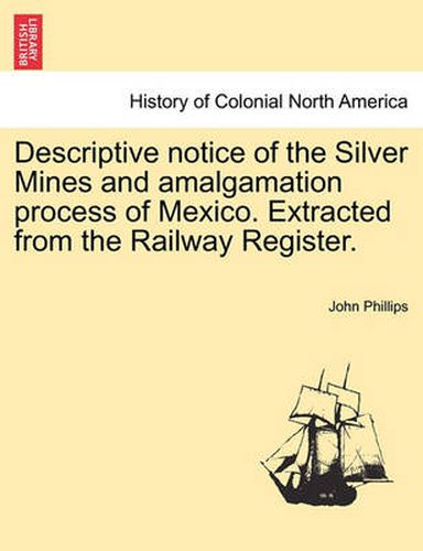 Cover image for Descriptive Notice of the Silver Mines and Amalgamation Process of Mexico. Extracted from the Railway Register.