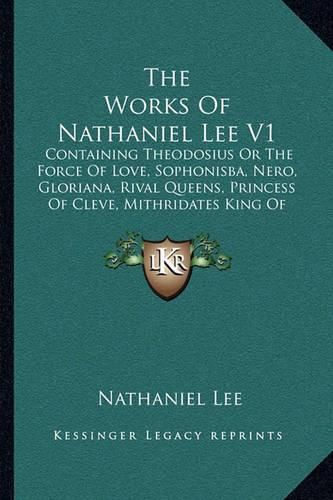 The Works of Nathaniel Lee V1: Containing Theodosius or the Force of Love, Sophonisba, Nero, Gloriana, Rival Queens, Princess of Cleve, Mithridates King of Pontus (1713)