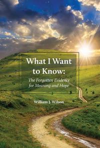 Cover image for What I Want to Know: The Forgotten Evidence for Meaning and Hope