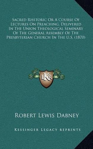 Sacred Rhetoric or a Course of Lectures on Preaching, Delivered in the Union Theological Seminary of the General Assembly of the Presbyterian Church in the U.S. (1870)