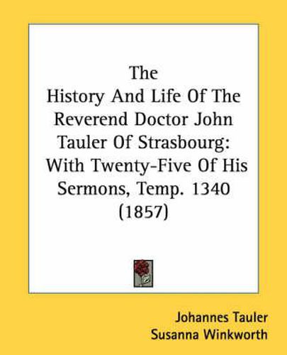 Cover image for The History and Life of the Reverend Doctor John Tauler of Strasbourg: With Twenty-Five of His Sermons, Temp. 1340 (1857)