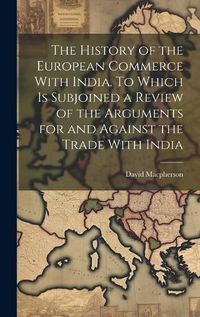 Cover image for The History of the European Commerce With India. To Which is Subjoined a Review of the Arguments for and Against the Trade With India