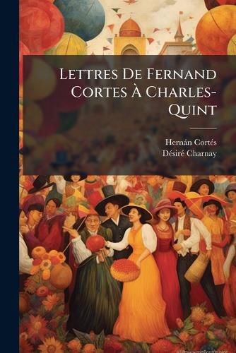 Cover image for Lettres de Fernand Cortes Charles-Quint: Sur La Dcouverte Et La Conqute Du Mexique