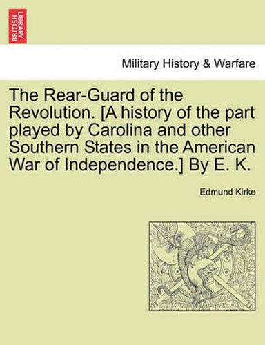 Cover image for The Rear-Guard of the Revolution. [A History of the Part Played by Carolina and Other Southern States in the American War of Independence.] by E. K.