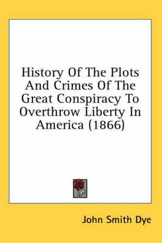 Cover image for History of the Plots and Crimes of the Great Conspiracy to Overthrow Liberty in America (1866)