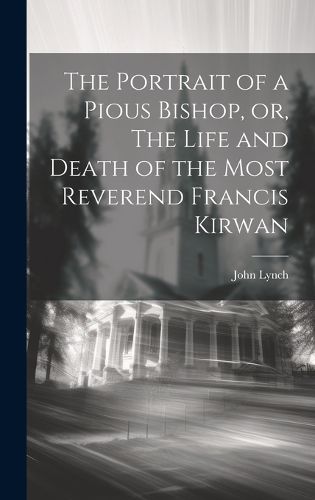 Cover image for The Portrait of a Pious Bishop, or, The Life and Death of the Most Reverend Francis Kirwan