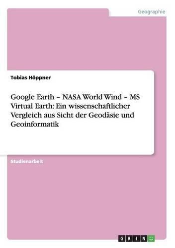 Cover image for Google Earth - NASA World Wind - MS Virtual Earth: Ein Wissenschaftlicher Vergleich Aus Sicht Der Geodasie Und Geoinformatik