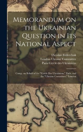 Cover image for Memorandum on the Ukrainian Question in Its National Aspect; Comp. on Behalf of the "Cercle Des Ukrainiens," Paris, and the "Ukraine Committee," London