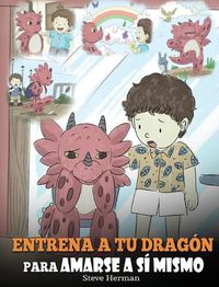 Cover image for Entrena a tu Dragon para Amarse a si Mismo: (Train Your Dragon To Love Himself) Un Lindo Cuento Infantil para Ensenar a los Ninos sobre la Autoestima y a Amarse Tal Como Son.