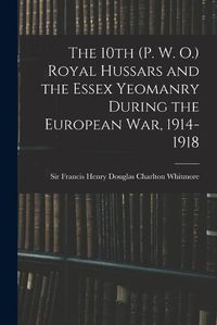 Cover image for The 10th (P. W. O.) Royal Hussars and the Essex Yeomanry During the European War, 1914-1918