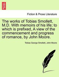 Cover image for The Works of Tobias Smollett, M.D. with Memoirs of His Life; To Which Is Prefixed, a View of the Commencement and Progress of Romance, by John Moore.