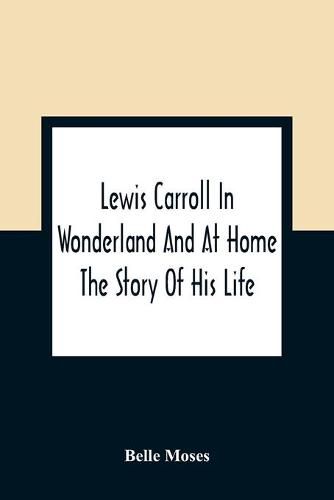 Lewis Carroll In Wonderland And At Home: The Story Of His Life