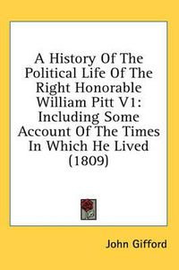 Cover image for A History of the Political Life of the Right Honorable William Pitt V1: Including Some Account of the Times in Which He Lived (1809)