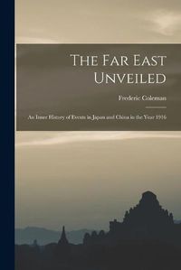 Cover image for The Far East Unveiled [microform]: an Inner History of Events in Japan and China in the Year 1916