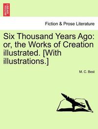 Cover image for Six Thousand Years Ago: Or, the Works of Creation Illustrated. [With Illustrations.]