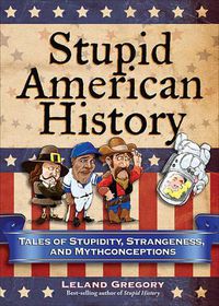 Cover image for Stupid American History: Tales of Stupidity, Strangeness, and Mythconceptions