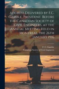 Cover image for Address Delivered by F.C. Gamble, President, Before the Canadian Society of Civil Engineers, at the Annual Meeting Held in Montreal, the 26th January 1916 [microform]