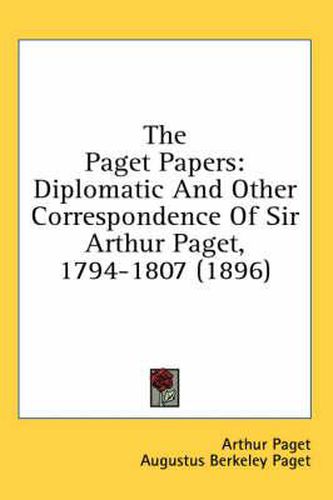 Cover image for The Paget Papers: Diplomatic and Other Correspondence of Sir Arthur Paget, 1794-1807 (1896)