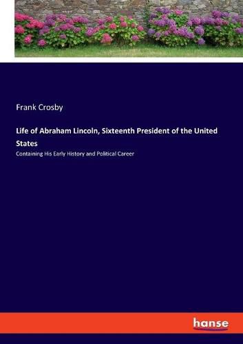 Cover image for Life of Abraham Lincoln, Sixteenth President of the United States: Containing His Early History and Political Career