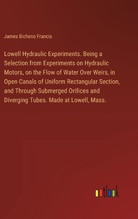 Cover image for Lowell Hydraulic Experiments. Being a Selection from Experiments on Hydraulic Motors, on the Flow of Water Over Weirs, in Open Canals of Uniform Rectangular Section, and Through Submerged Orifices and Diverging Tubes. Made at Lowell, Mass.