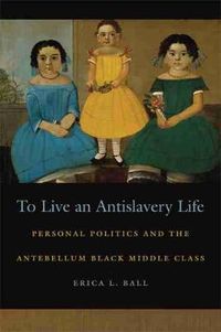 Cover image for To Live an Antislavery Life: Personal Politics and the Antebellum Black Middle Class