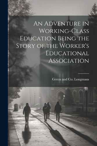 An Adventure in Working-Class Education Being the Story of the Worker's Educational Association