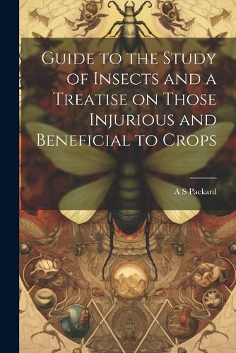 Cover image for Guide to the Study of Insects and a Treatise on Those Injurious and Beneficial to Crops