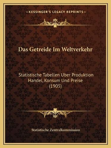 Cover image for Das Getreide Im Weltverkehr: Statistische Tabellen Uber Produktion Handel, Konsum Und Preise (1905)