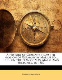 Cover image for A History of Germany, from the Invasion of Germany by Marius to ... 1813, On the Plan of Mrs. Markham's Histories. to 1880