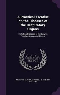 Cover image for A Practical Treatise on the Diseases of the Respiratory Organs: Including Diseases of the Larynx, Trachea, Lungs and Pleura