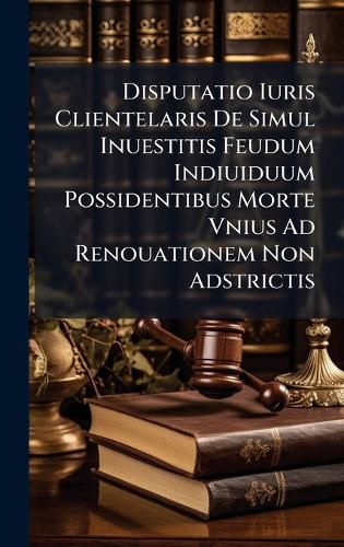 Cover image for Disputatio Iuris Clientelaris De Simul Inuestitis Feudum Indiuiduum Possidentibus Morte Vnius Ad Renouationem Non Adstrictis