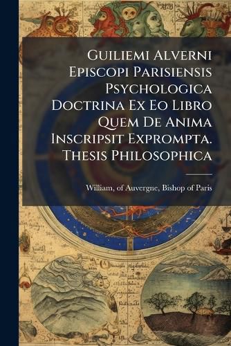 Cover image for Guiliemi Alverni Episcopi Parisiensis Psychologica Doctrina Ex Eo Libro Quem De Anima Inscripsit Exprompta. Thesis Philosophica