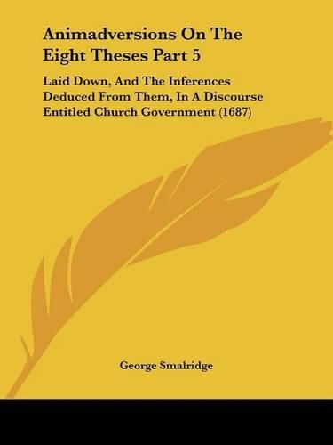 Animadversions on the Eight Theses Part 5: Laid Down, and the Inferences Deduced from Them, in a Discourse Entitled Church Government (1687)