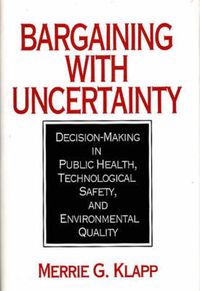 Cover image for Bargaining With Uncertainty: Decision-Making in Public Health, Technologial Safety, and Environmental Quality