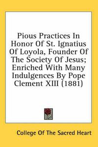 Cover image for Pious Practices in Honor of St. Ignatius of Loyola, Founder of the Society of Jesus; Enriched with Many Indulgences by Pope Clement XIII (1881)