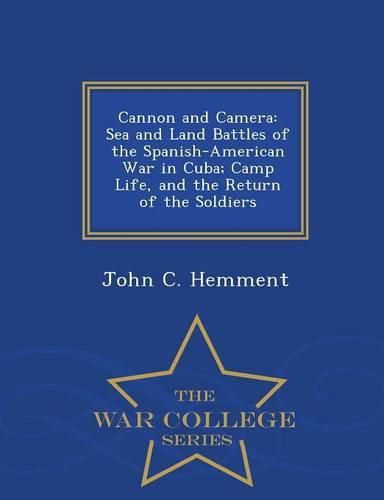 Cover image for Cannon and Camera: Sea and Land Battles of the Spanish-American War in Cuba; Camp Life, and the Return of the Soldiers - War College Series