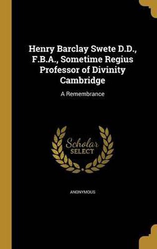 Henry Barclay Swete D.D., F.B.A., Sometime Regius Professor of Divinity Cambridge: A Remembrance