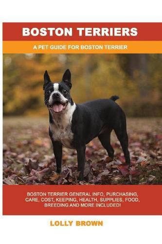 Boston Terriers: Boston Terrier General Info, Purchasing, Care, Cost, Keeping, Health, Supplies, Food, Breeding and More Included! a Pet Guide for Boston Terrier