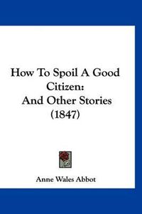 Cover image for How to Spoil a Good Citizen: And Other Stories (1847)