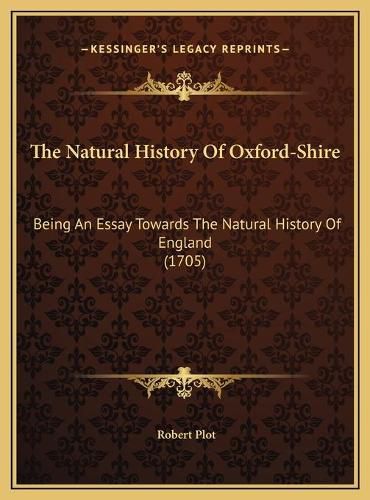 Cover image for The Natural History of Oxford-Shire: Being an Essay Towards the Natural History of England (1705)