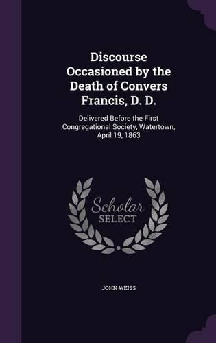 Discourse Occasioned by the Death of Convers Francis, D. D.: Delivered Before the First Congregational Society, Watertown, April 19, 1863