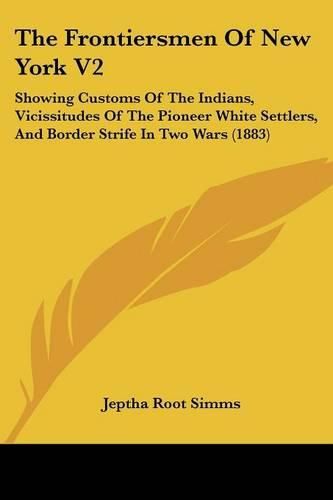 Cover image for The Frontiersmen of New York V2: Showing Customs of the Indians, Vicissitudes of the Pioneer White Settlers, and Border Strife in Two Wars (1883)