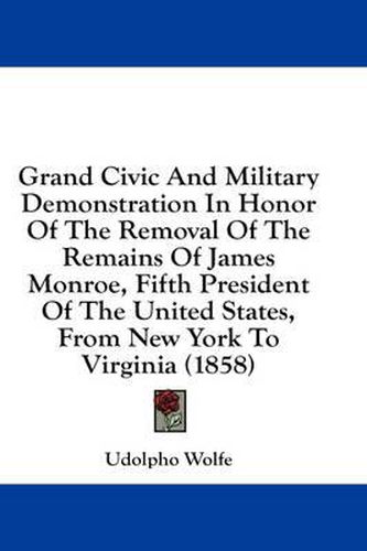 Cover image for Grand Civic and Military Demonstration in Honor of the Removal of the Remains of James Monroe, Fifth President of the United States, from New York to Virginia (1858)