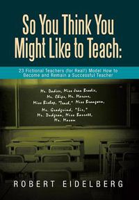 Cover image for So You Think You Might Like to Teach: 23 Fictional Teachers (for Real!) Model How to Become and Remain a Successful Teacher