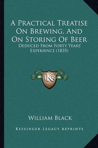 Cover image for A Practical Treatise on Brewing, and on Storing of Beer: Deduced from Forty Years' Experience (1835)