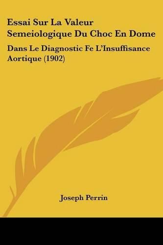 Essai Sur La Valeur Semeiologique Du Choc En Dome: Dans Le Diagnostic Fe L'Insuffisance Aortique (1902)