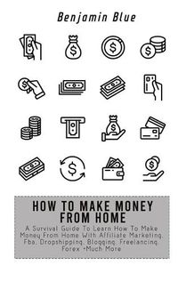 Cover image for How to Make Money from Home: A Survival Guide To Learn How To Make Money From Home With Affiliate Marketing, Fba, Dropshipping, Blogging, Freelancing, Forex +Much More