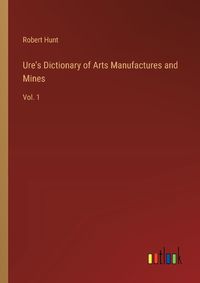 Cover image for Ure's Dictionary of Arts Manufactures and Mines